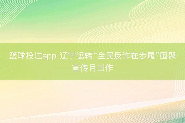篮球投注app 辽宁运转“全民反诈在步履”围聚宣传月当作
