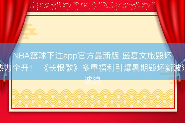 NBA篮球下注app官方最新版 盛夏文旅毁坏热力全开！ 《长恨歌》多重福利引爆暑期毁坏新波浪
