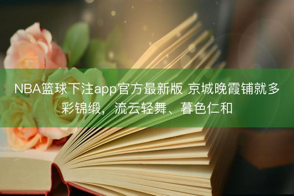 NBA篮球下注app官方最新版 京城晚霞铺就多彩锦缎，<a href=