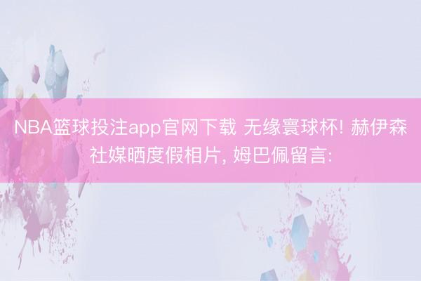 NBA篮球投注app官网下载 无缘寰球杯! 赫伊森社媒晒度假相片， 姆巴佩留言: