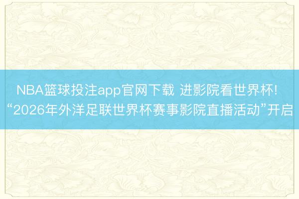 NBA篮球投注app官网下载 进影院看世界杯! “2026年外洋足联世界杯赛事影院直播活动”开启