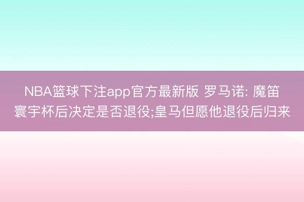 NBA篮球下注app官方最新版 罗马诺: 魔笛寰宇杯后决定是否退役;皇马但愿他退役后归来