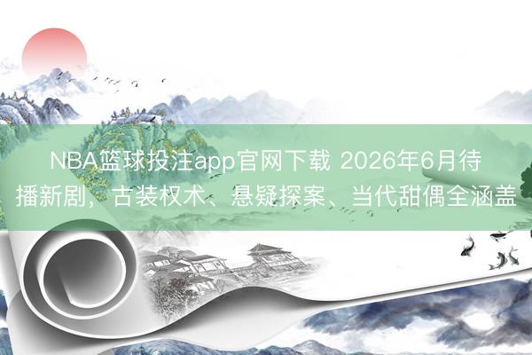 NBA篮球投注app官网下载 2026年6月待播新剧，古装权术、悬疑探案、当代甜偶全涵盖
