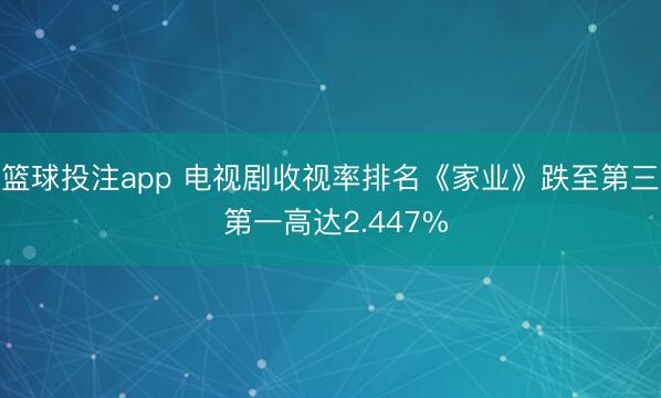 篮球投注app 电视剧收视率排名《家业》跌至第三 第一高达2.447%