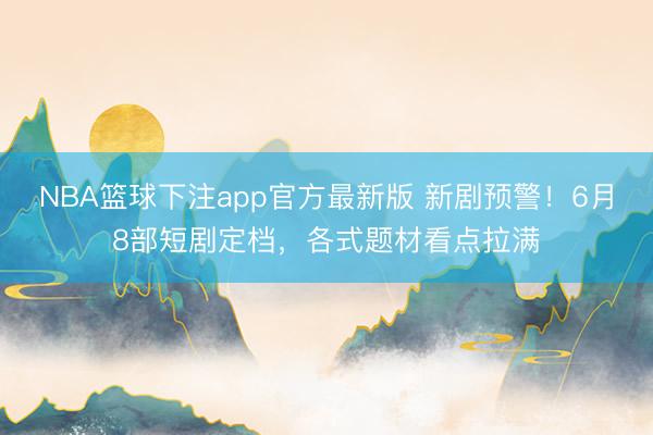 NBA篮球下注app官方最新版 新剧预警！6月8部短剧定档，各式题材看点拉满