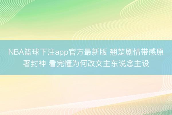 NBA篮球下注app官方最新版 翘楚剧情带感原著封神 看完懂为何改女主东说念主设