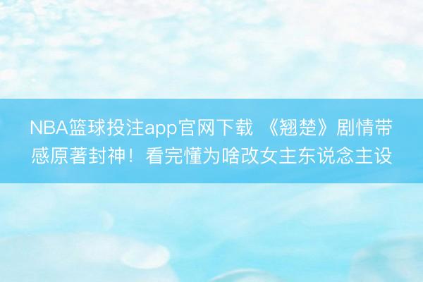 NBA篮球投注app官网下载 《翘楚》剧情带感原著封神！看完懂为啥改女主东说念主设