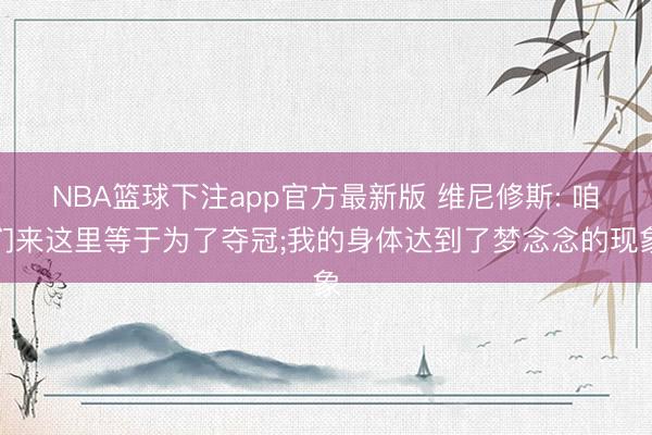 NBA篮球下注app官方最新版 维尼修斯: 咱们来这里等于为了夺冠;我的身体达到了梦念念的现象