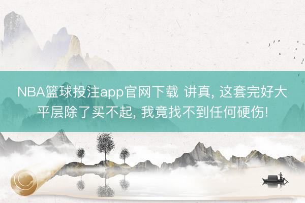 NBA篮球投注app官网下载 讲真， 这套完好大平层除了买不起， 我竟找不到任何硬伤!