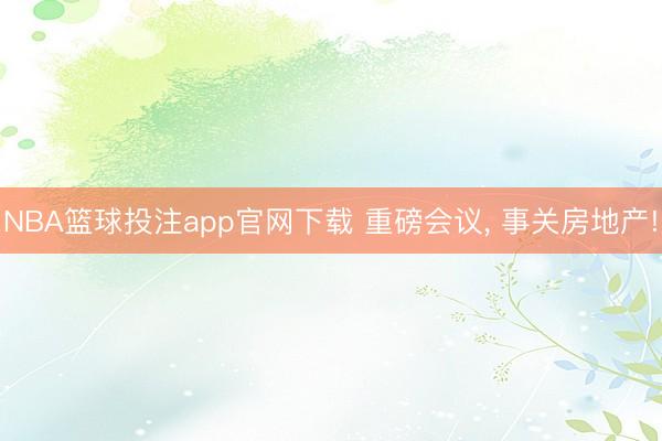 NBA篮球投注app官网下载 重磅会议, 事关房地产!