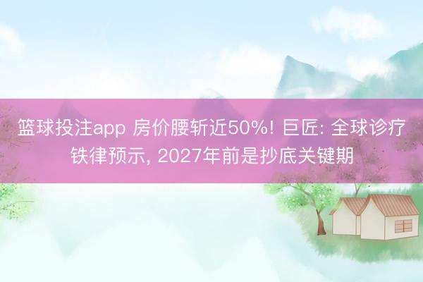 篮球投注app 房价腰斩近50%! 巨匠: 全球诊疗铁律预示， 2027年前是抄底关键期