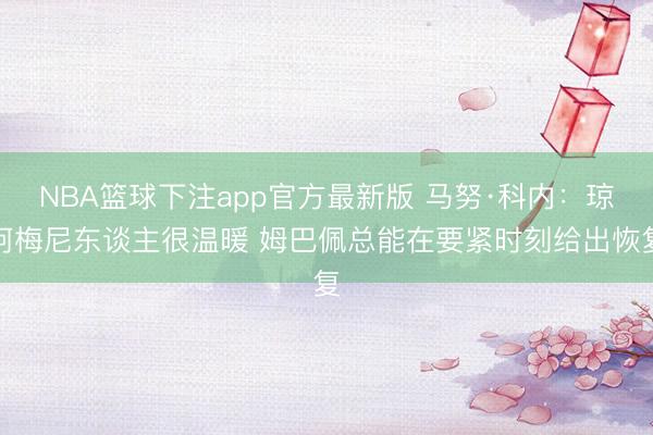 NBA篮球下注app官方最新版 马努·科内:琼阿梅尼东谈主很温暖 姆巴佩总能在要紧时刻给出恢复