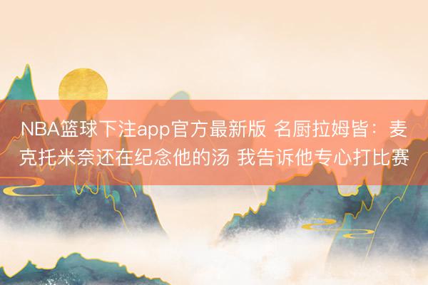 NBA篮球下注app官方最新版 名厨拉姆皆：麦克托米奈还在纪念他的汤 我告诉他专心打比赛
