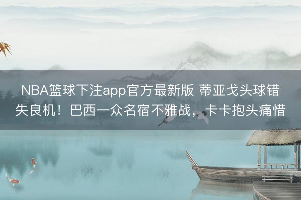 NBA篮球下注app官方最新版 蒂亚戈头球错失良机！巴西一众名宿不雅战，卡卡抱头痛惜