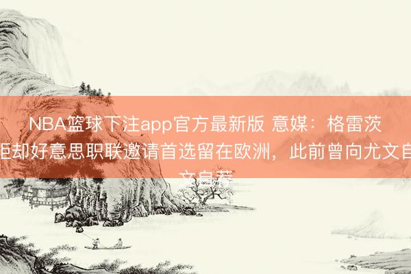 NBA篮球下注app官方最新版 意媒：格雷茨卡拒却好意思职联邀请首选留在欧洲，此前曾向尤文自荐