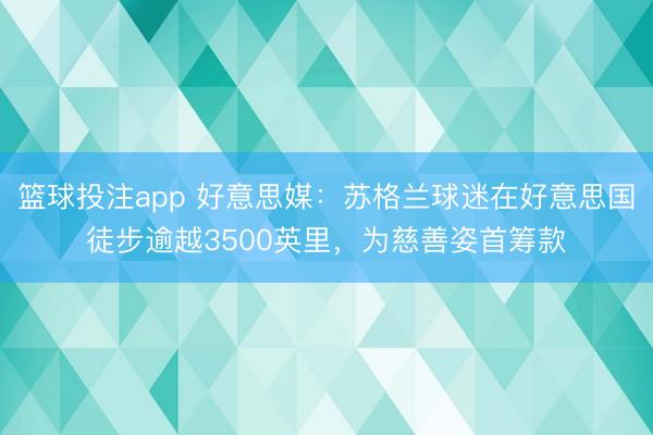 篮球投注app 好意思媒：苏格兰球迷在好意思国徒步逾越3500英里，为慈善姿首筹款