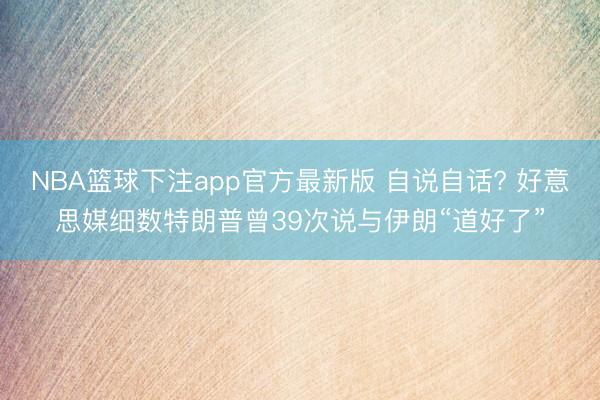 NBA篮球下注app官方最新版 自说自话? 好意思媒细数特朗普曾39次说与伊朗“道好了”
