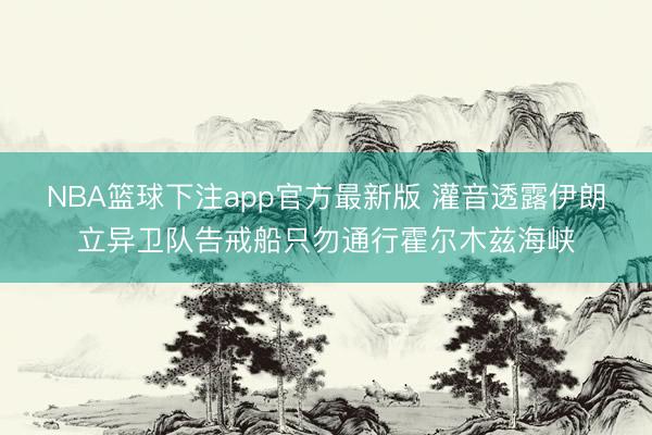 NBA篮球下注app官方最新版 灌音透露伊朗立异卫队告戒船只勿通行霍尔木兹海峡