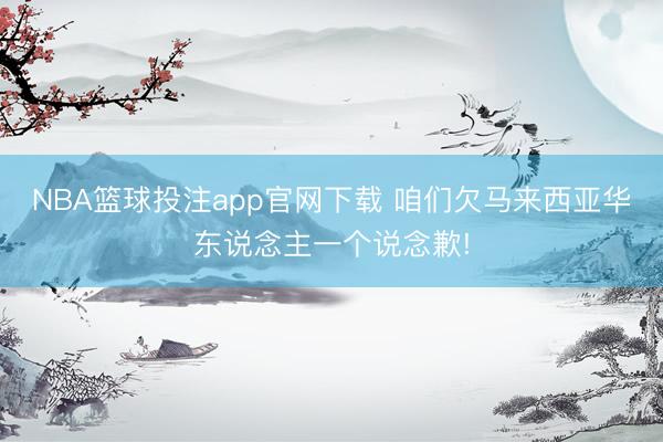 NBA篮球投注app官网下载 咱们欠马来西亚华东说念主一个说念歉!