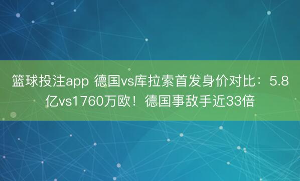 篮球投注app 德国vs库拉索首发身价对比：5.8亿vs1760万欧！德国事敌手近33倍