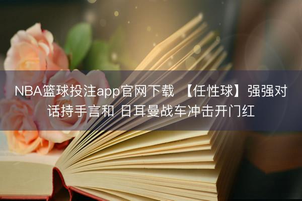 NBA篮球投注app官网下载 【任性球】强强对话持手言和 日耳曼战车冲击开门红
