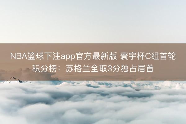 NBA篮球下注app官方最新版 寰宇杯C组首轮积分榜：苏格兰全取3分独占居首