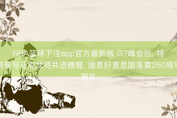 NBA篮球下注app官方最新版 G7峰会后， 特朗普与马克龙将共进晚餐: 缅思好意思国落寞250周年
