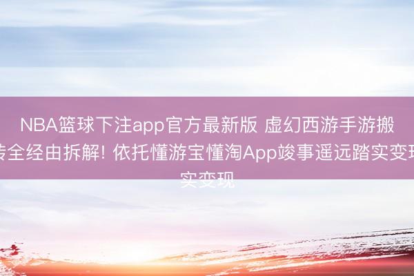 NBA篮球下注app官方最新版 虚幻西游手游搬砖全经由拆解! 依托懂游宝懂淘App竣事遥远踏实变现