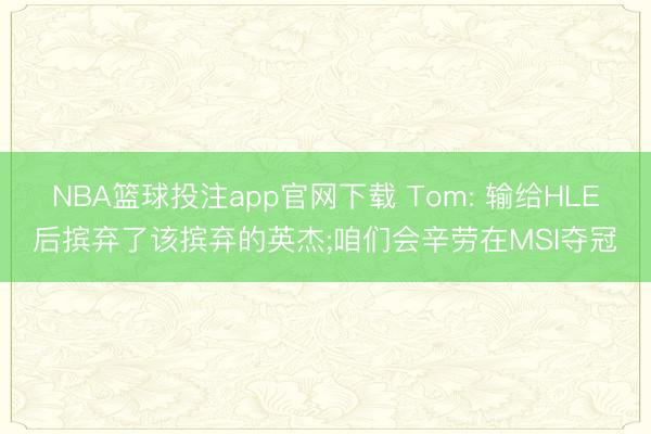 NBA篮球投注app官网下载 Tom: 输给HLE后摈弃了该摈弃的英杰;咱们会辛劳在MSI夺冠