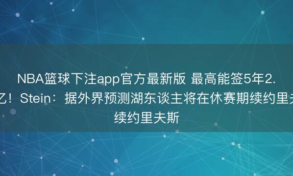 NBA篮球下注app官方最新版 最高能签5年2.41亿！Stein：据外界预测湖东谈主将在休赛期续约里夫斯