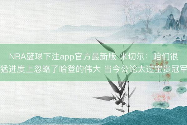 NBA篮球下注app官方最新版 米切尔：咱们很猛进度上忽略了哈登的伟大 当今公论太过宝贵冠军