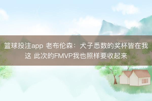 篮球投注app 老布伦森：犬子悉数的奖杯皆在我这 此次的FMVP我也照样要收起来