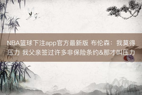 NBA篮球下注app官方最新版 布伦森：我莫得压力 我父亲签过许多非保险条约&那才叫压力