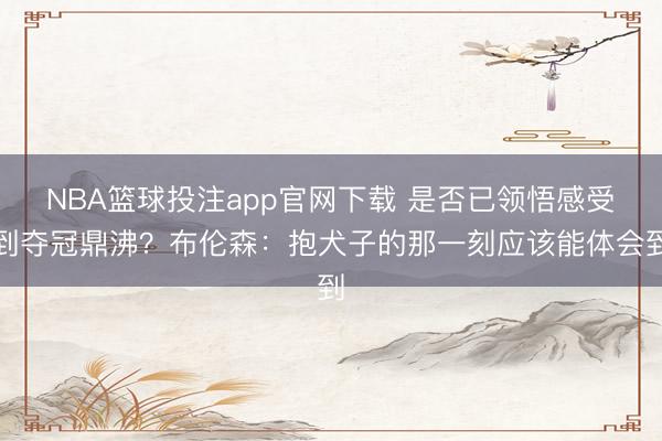 NBA篮球投注app官网下载 是否已领悟感受到夺冠鼎沸？布伦森：抱犬子的那一刻应该能体会到