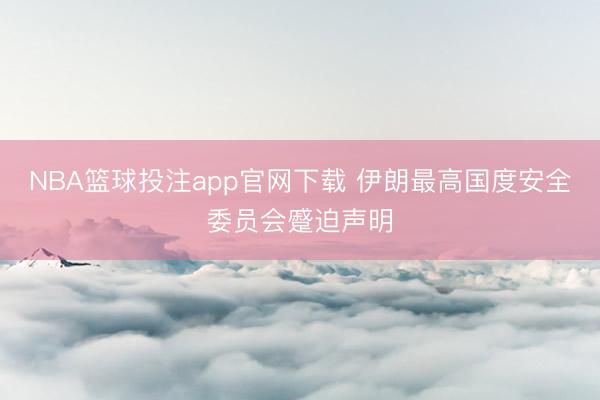 NBA篮球投注app官网下载 伊朗最高国度安全委员会蹙迫声明