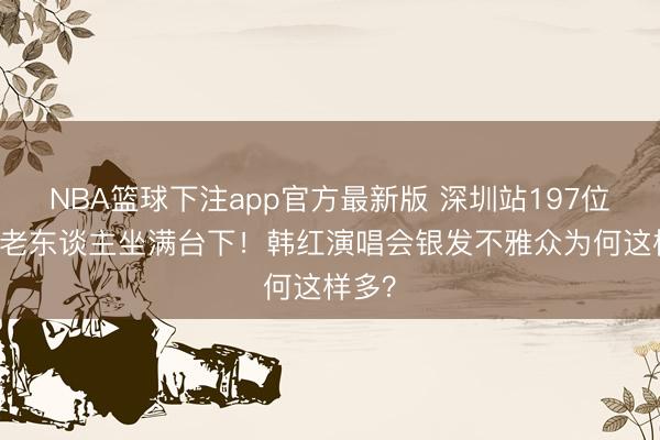 NBA篮球下注app官方最新版 深圳站197位70岁老东谈主坐满台下！韩红演唱会银发不雅众为何这样多？