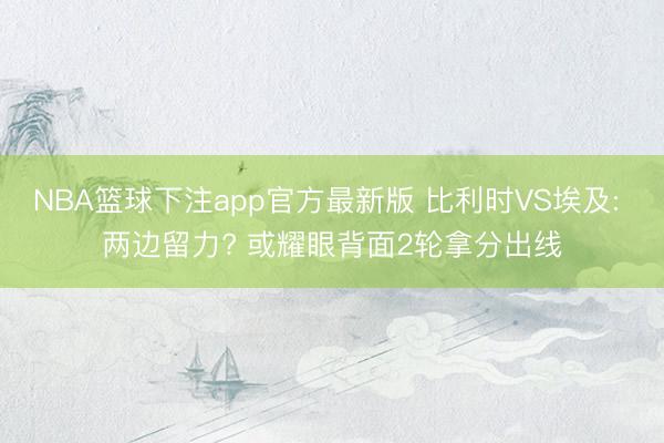 NBA篮球下注app官方最新版 比利时VS埃及: 两边留力? 或耀眼背面2轮拿分出线