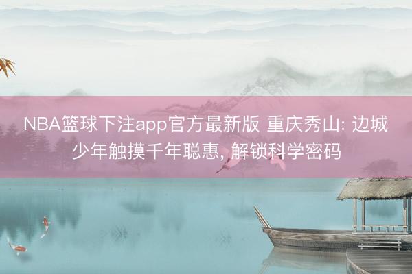 NBA篮球下注app官方最新版 重庆秀山: 边城少年触摸千年聪惠， 解锁科学密码