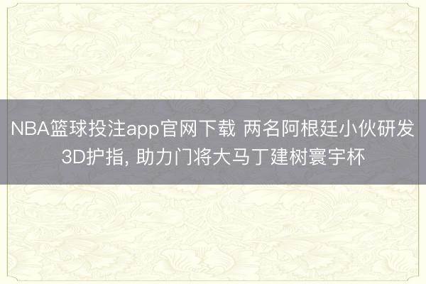 NBA篮球投注app官网下载 两名阿根廷小伙研发3D护指， 助力门将大马丁建树寰宇杯