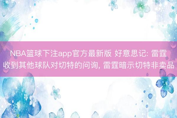 NBA篮球下注app官方最新版 好意思记: 雷霆收到其他球队对切特的问询， 雷霆暗示切特非卖品