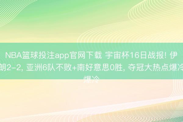 NBA篮球投注app官网下载 宇宙杯16日战报! 伊朗2-2， 亚洲6队不败+南好意思0胜， 夺冠大热点爆冷