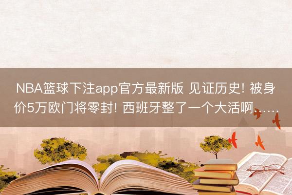 NBA篮球下注app官方最新版 见证历史! 被身价5万欧门将零封! 西班牙整了一个大活啊……
