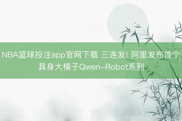 NBA篮球投注app官网下载 三连发! 阿里发布首个具身大模子Qwen-Robot系列