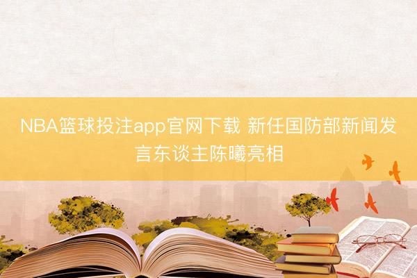 NBA篮球投注app官网下载 新任国防部新闻发言东谈主陈曦亮相