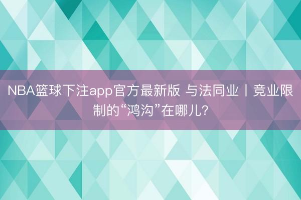 NBA篮球下注app官方最新版 与法同业丨竞业限制的“鸿沟”在哪儿?