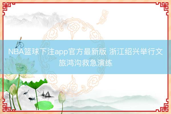 NBA篮球下注app官方最新版 浙江绍兴举行文旅鸿沟救急演练