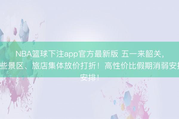 NBA篮球下注app官方最新版 五一来韶关，这些景区、旅店集体放价打折！高性价比假期消弱安排！