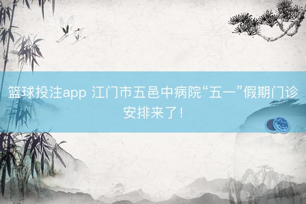 篮球投注app 江门市五邑中病院“五一”假期门诊安排来了！
