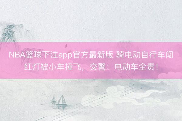 NBA篮球下注app官方最新版 骑电动自行车闯红灯被小车撞飞,交警:电动车全责!