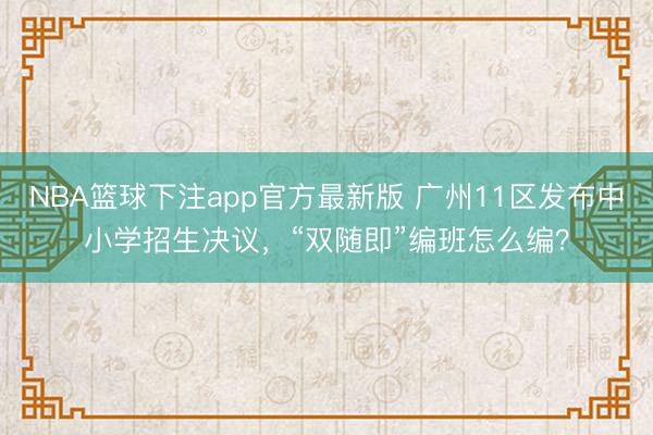 NBA篮球下注app官方最新版 广州11区发布中小学招生决议,“双随即”编班怎么编?